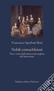 Nobili contraddizioni. Vizi e virtù dell'aristocrazia inglese del Settecento libro di Sgorbati Bosi Francesca