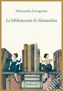 Le bibliotecarie di Alessandria libro di Lavagnino Alessandra