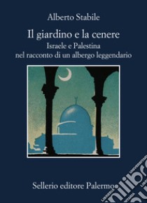 Il giardino e la cenere. Israele e Palestina nel racconto di un albergo leggendario libro di Stabile Alberto