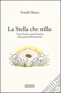 La stella che stilla: l'eros di gioia, estasi fraterna; nella grazia dell'attrazione! libro di Pratelli Matteo