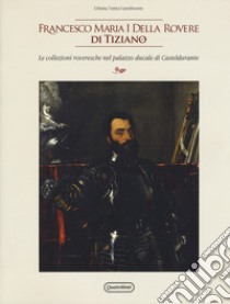 Francesco Maria I della Rovere di Tiziano. Le collezioni roveresche nel palazzo ducale di Casteldurante. Catalogo della mostra (Urbania, 13 aprile-14 luglio 2019). Ediz. illustrata libro di Paoli F. (cur.); Spike J. T. (cur.)