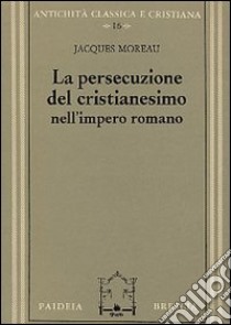 La persecuzione del cristianesimo nell'Impero romano libro di Moreau Jacques