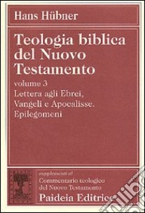 Teologia biblica del Nuovo Testamento. Vol. 3: Lettera agli ebrei, vangeli e Apocalisse. Epilegomeni libro di Hübner Hans; Tomasoni F. (cur.)