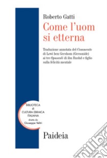 Come l'uom si etterna. Traduzione annotata del Commento di Lewi ben Gershom (Gersonide) ai tre Opuscoli di ibn Rushd e figlio sulla felicità mentale libro di Gatti R. (cur.)