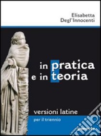 In pratica e in teoria. Versioni latine. Per il triennio dei Licei e degli Ist. magistrali libro di Degl'Innocenti Elisabetta