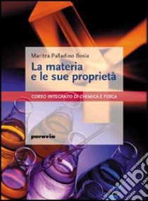 La materia e le sue proprietà. Corso integrato di chimica e fisica. Per le Scuole superiori libro di Palladino Bosia Maritza