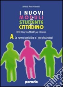 I nuovi moduli di Studente e cittadino. Diritto ed economia. Modulo A: Le norme giuridiche e i loro destinatari. Per le Scuole superiori. Con espansione online libro di Cattani M. Rita