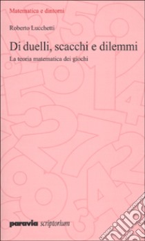 Di duelli, scacchi e dilemmi. La teoria matematica dei giochi libro di Lucchetti Roberto