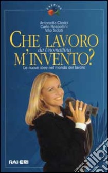 Che lavoro m'invento? Le nuove idee nel mondo del lavoro. Da Unomattina libro di Clerici Antonella; Raspolini Carlo; Sidoti Vito