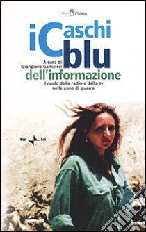 I caschi blu dell'informazione. Il ruolo della radio e della TV nelle zone di guerra. Con videocassetta libro di Gamaleri G. (cur.)