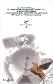 Il concetto di servizio pubblico radiotelevisivo. L'evoluzione del dibattito su missione, impresa e programmazione libro di Cappello Gianna