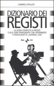 Dizionario dei registi. La guida completa ai registi e alle loro filmografie con i riferimenti a videocassette, laserdisc, DVD libro di Rifilato Gabriele