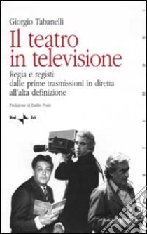 Il teatro in televisione. Vol. 1: Regia e registi: dalle prime trasmissioni in diretta all'alta definizione libro di Tabanelli Giorgio