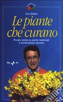 Le piante che curano. Piccole notizie su piante medicinali e alimentazione naturale libro di Vestita Ciro