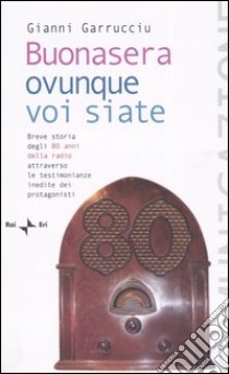 Buonasera ovunque voi siate. Breve storia degli 80 anni della radio attraverso le testimonianze inedite dei protagonisti libro di Garrucciu Gianni