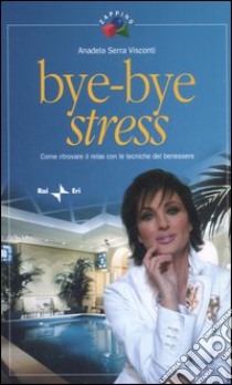 Bye-bye stress. Come ritrovare il relax con le tecniche del benessere libro di Serra Visconti Anadela