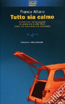 Tutto sia calmo. A trent'anni dall'assassinio le ultime ore di Aldo Moro come non sono mai state raccontate. Con DVD libro di Alfano Franco