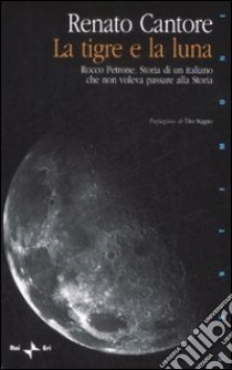 La Tigre e la luna. Rocco Petrone. Storia di un italiano che non voleva passare alla storia libro di Cantore Renato