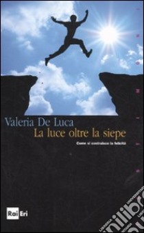 La luce oltre la siepe. Come si costruisce la felicità libro di De Luca Valeria