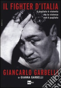 Il fighter d'Italia Giancarlo Garbelli. Il pugilato è violento ma la violenza non è il pugilato libro di Garbelli Gianna