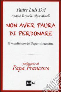 Non aver paura di perdonare. Il «confessore del Papa» si racconta libro di Dri Luis (padre); Tornielli Andrea; Metalli Alver