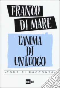 L'anima di un luogo. «Come si racconta» libro di Di Mare Franco