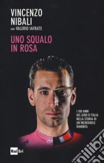 Uno squalo in rosa. I 100 anni del Giro d'Italia nella storia di un'incredibile rimonta libro di Nibali Vincenzo; Iafrate Valerio