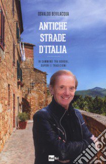 Antiche strade d'Italia. In cammino tra borghi, sapori e tradizioni libro di Bevilacqua Osvaldo