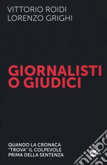 Giornalisti o giudici. Quando la cronaca «trova» il colpevole prima della sentenza libro di Roidi Vittorio; Grighi Lorenzo