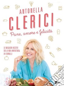 Pane, amore e felicità. Le migliori ricette della mia avventura ai fornelli libro di Clerici Antonella