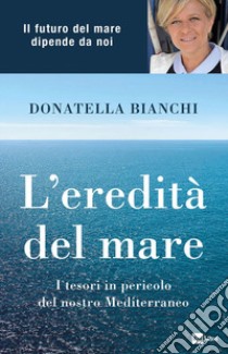 L'eredità del mare. I tesori in pericolo del nostro Mediterraneo libro di Bianchi Donatella; Papola Marco