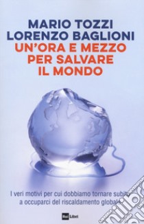 Un'ora e mezzo per salvare il mondo. I veri motivi per cui dobbiamo tornare subito a occuparci del riscaldamento globale libro di Tozzi Mario; Baglioni Lorenzo