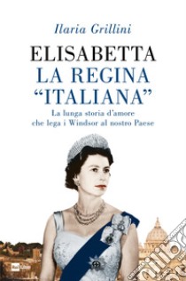 Elisabetta, la regina «italiana». La lunga storia d'amore che lega i Windsor al nostro Paese libro di Grillini Ilaria