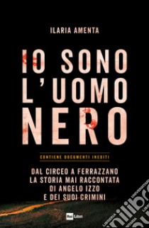 Io sono l'uomo nero. Dal Circeo a Ferrazzano, la storia mai raccontata di Angelo Izzo e dei suoi crimini libro di Amenta Ilaria