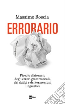 Errorario. Piccolo dizionario degli errori grammaticali, dei dubbi e dei tormentoni linguistici libro di Roscia Massimo