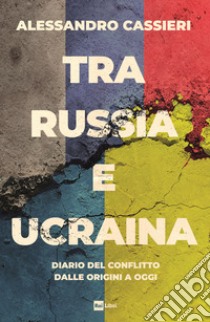 Tra Russia e Ucraina. Diario del conflitto dalle origini a oggi libro di Cassieri Alessandro