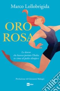 Oro rosa. Le donne che hanno portato l'Italia in cima al podio olimpico libro di Lollobrigida Marco