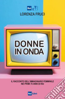 Donne in onda. Il racconto dell'immaginario femminile nei primi 70 anni della RAI libro di Fruci Lorenza