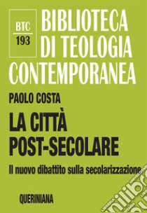 La città post-secolare. Il nuovo dibattito sulla secolarizzazione. Nuova ediz. libro di Costa Paolo