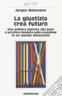 La giustizia crea futuro. Una politica ispirata alla pace e un'etica fondata sulla creazione in un mondo minacciato libro di Moltmann Jürgen