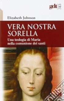 Vera nostra sorella. Una teologia di Maria nella comunione dei santi libro di Johnson Elizabeth A.