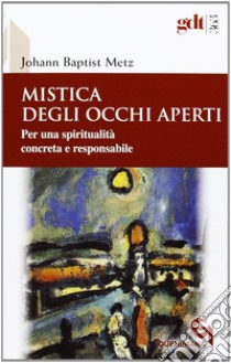 Mistica degli occhi aperti. Per una spiritualità concreta e responsabile libro di Metz Johann Baptist; Reikerstorfer J. (cur.)