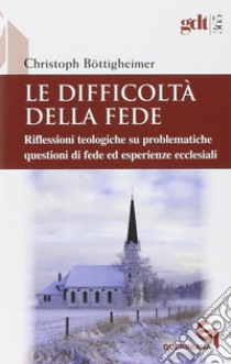 Le difficoltà della fede. Riflessioni teologiche su questioni di fede ed esperienze ecclesiali che risultano difficili libro di Bottigheimer Christoph