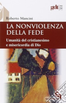 La nonviolenza della fede. Umanità del cristianesimo e misericordia di Dio libro di Mancini Roberto