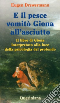 E il pesce vomitò Giona all'asciutto. Il libro di Giona interpretato alla luce della psicologia del profondo libro di Drewermann Eugen