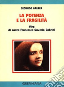 La potenza e la fragilità. Vita di santa Francesca Saverio Cabrini libro di Galilea Segundo