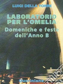 Laboratorio per l'omelia. Domeniche e feste dell'anno B libro di Della Torre Luigi