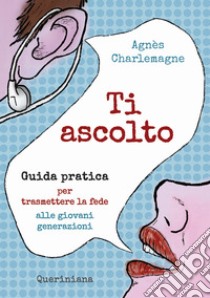 Ti ascolto. Guida pratica per trasmettere la fede alle giovani generazioni libro di Charlemagne Agnès; Laurita R. (cur.)