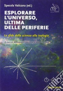 Esplorare l'universo, ultima delle periferie. Le sfide della scienza alla teologia libro di Specola Vaticana; Omizzolo A. (cur.); Funes J. G. (cur.)