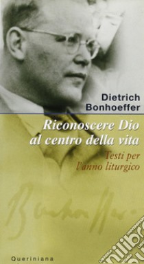 Riconoscere Dio al centro della vita. Testi per l'anno liturgico libro di Bonhoeffer Dietrich; Weber M. (cur.)